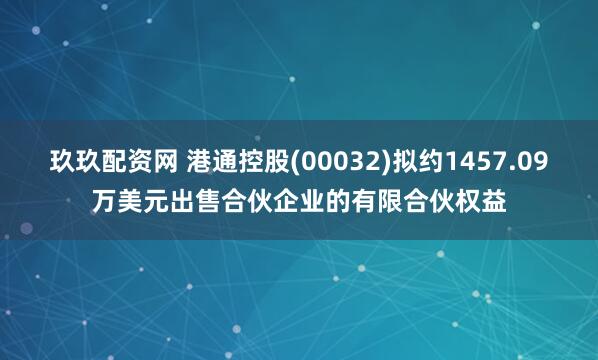 玖玖配资网 港通控股(00032)拟约1457.09万美元出售合伙企业的有限合伙权益