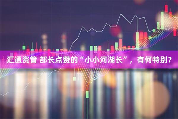 汇通资管 部长点赞的“小小河湖长”，有何特别？