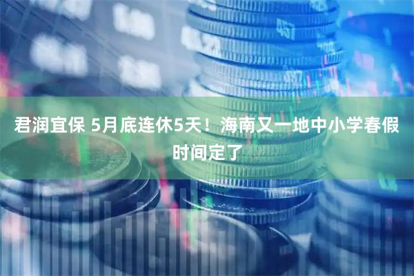 君润宜保 5月底连休5天！海南又一地中小学春假时间定了