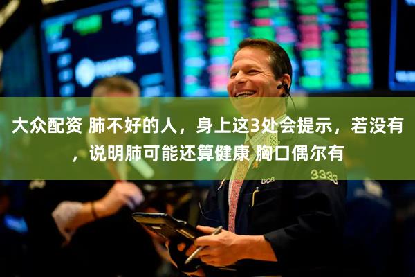 大众配资 肺不好的人，身上这3处会提示，若没有，说明肺可能还算健康 胸口偶尔有