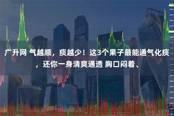 广升网 气越顺，痰越少！这3个果子最能通气化痰，还你一身清爽通透 胸口闷着、