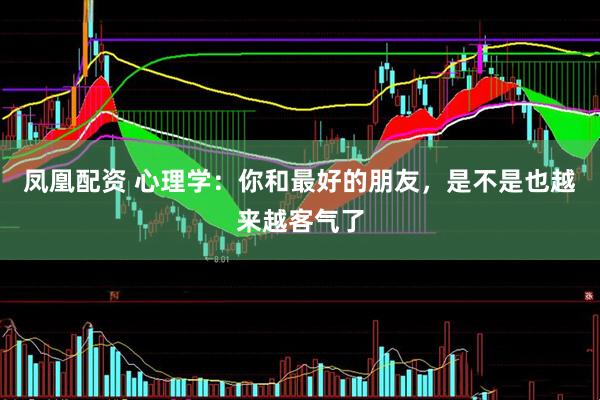 凤凰配资 心理学：你和最好的朋友，是不是也越来越客气了