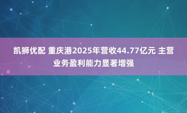 凯狮优配 重庆港2025年营收44.77亿元 主营业务盈利能力显著增强