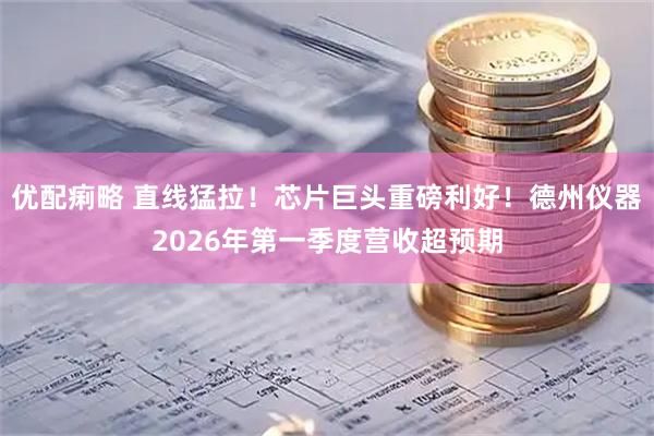优配痢略 直线猛拉！芯片巨头重磅利好！德州仪器2026年第一季度营收超预期