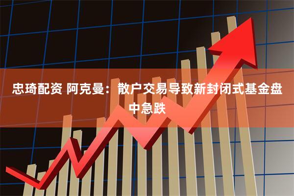 忠琦配资 阿克曼:散户交易导致新封闭式基金盘中急跌