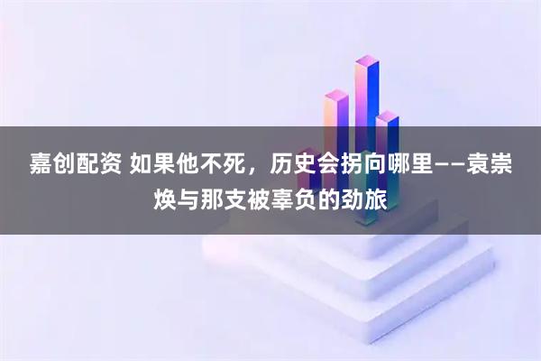 嘉创配资 如果他不死，历史会拐向哪里——袁崇焕与那支被辜负的劲旅
