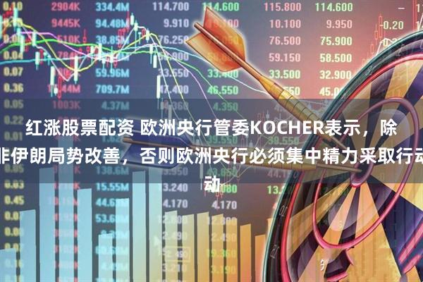 红涨股票配资 欧洲央行管委KOCHER表示，除非伊朗局势改善，否则欧洲央行必须集中精力采取行动