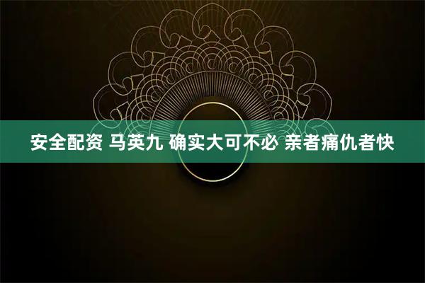 安全配资 马英九 确实大可不必 亲者痛仇者快
