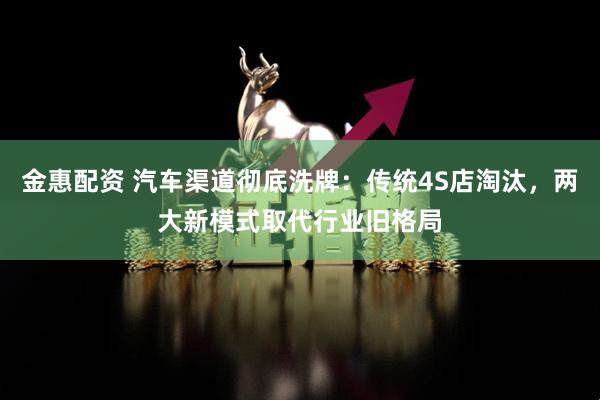 金惠配资 汽车渠道彻底洗牌：传统4S店淘汰，两大新模式取代行业旧格局