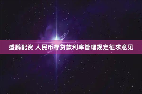 盛鹏配资 人民币存贷款利率管理规定征求意见