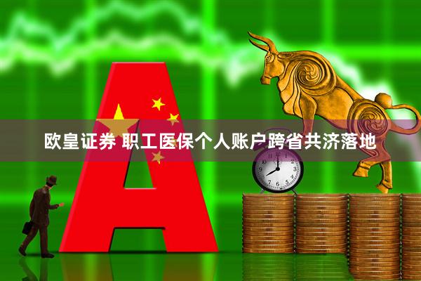 欧皇证券 职工医保个人账户跨省共济落地