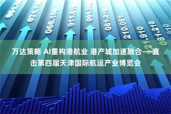 万达策略 AI重构港航业 港产城加速融合——直击第四届天津国际航运产业博览会