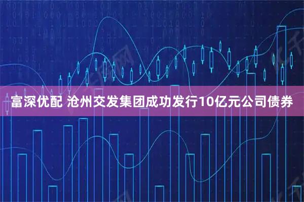 富深优配 沧州交发集团成功发行10亿元公司债券