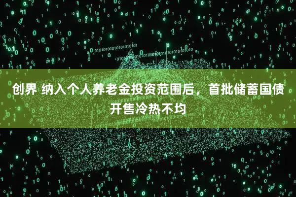 创界 纳入个人养老金投资范围后，首批储蓄国债开售冷热不均