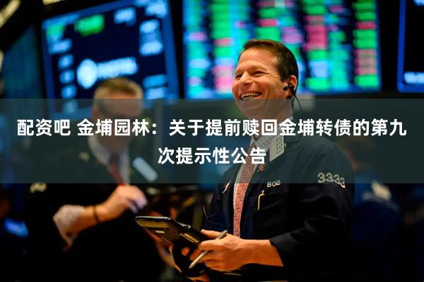 配资吧 金埔园林：关于提前赎回金埔转债的第九次提示性公告