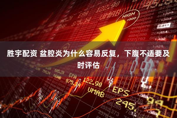 胜宇配资 盆腔炎为什么容易反复，下腹不适要及时评估