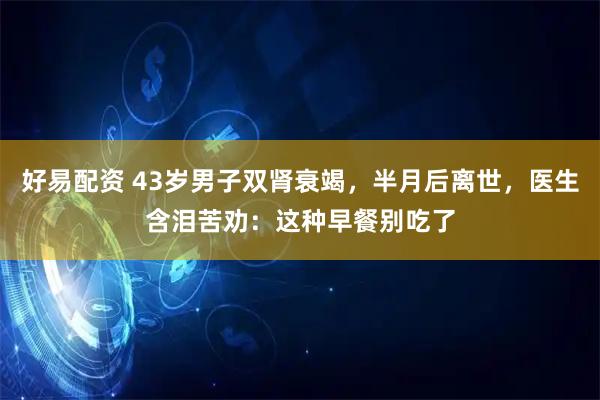 好易配资 43岁男子双肾衰竭，半月后离世，医生含泪苦劝：这种早餐别吃了