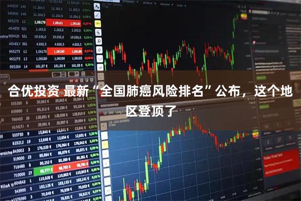 合优投资 最新“全国肺癌风险排名”公布，这个地区登顶了