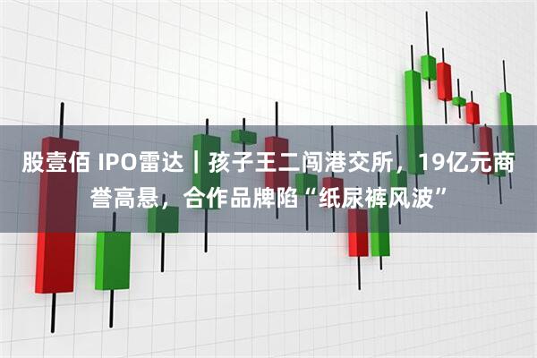 股壹佰 IPO雷达｜孩子王二闯港交所，19亿元商誉高悬，合作品牌陷“纸尿裤风波”