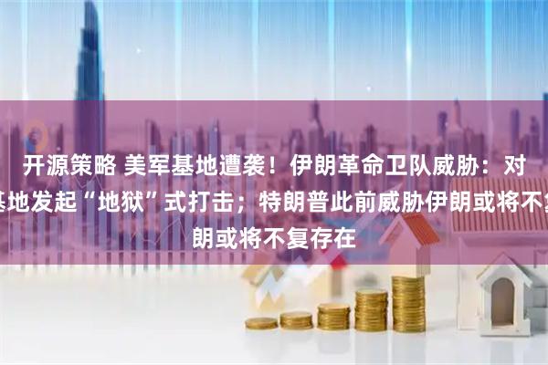 开源策略 美军基地遭袭！伊朗革命卫队威胁：对美军基地发起“地狱”式打击；特朗普此前威胁伊朗或将不复存在