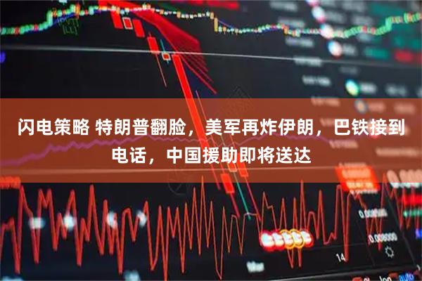 闪电策略 特朗普翻脸，美军再炸伊朗，巴铁接到电话，中国援助即将送达