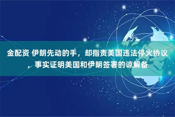 金配资 伊朗先动的手，却指责美国违法停火协议，事实证明美国和伊朗签署的谅解备