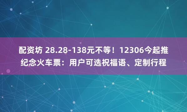 配资坊 28.28-138元不等！12306今起推纪念火车票：用户可选祝福语、定制行程