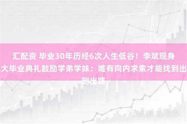 汇配资 毕业30年历经6次人生低谷！李斌现身北大毕业典礼鼓励学弟学妹：唯有向内求索才能找到出路