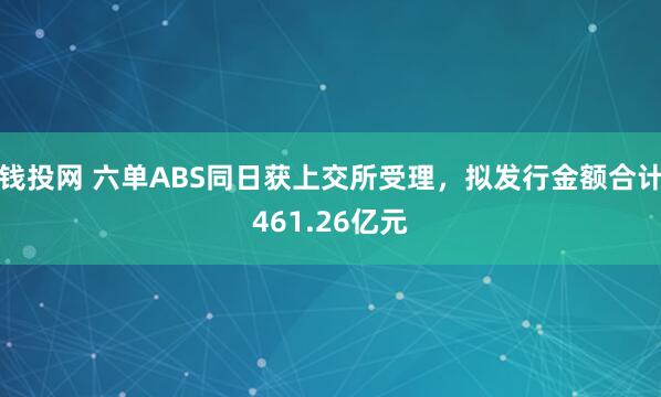 钱投网 六单ABS同日获上交所受理，拟发行金额合计461.26亿元