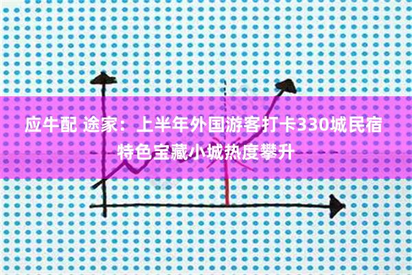 应牛配 途家：上半年外国游客打卡330城民宿 特色宝藏小城热度攀升