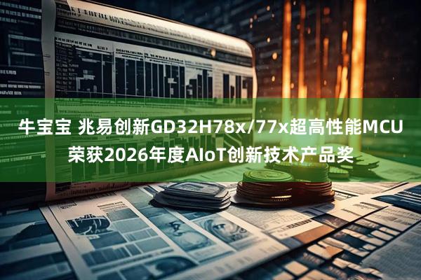 牛宝宝 兆易创新GD32H78x/77x超高性能MCU荣获2026年度AIoT创新技术产品奖