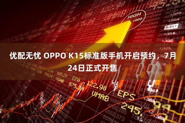 优配无忧 OPPO K15标准版手机开启预约，7月24日正式开售