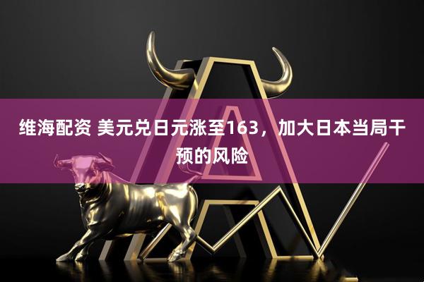维海配资 美元兑日元涨至163，加大日本当局干预的风险