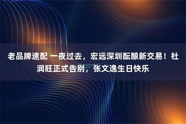 老品牌速配 一夜过去，宏远深圳酝酿新交易！杜润旺正式告别，张文逸生日快乐