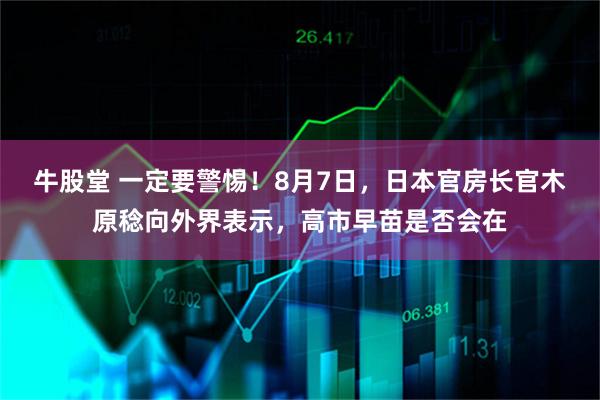 牛股堂 一定要警惕！8月7日，日本官房长官木原稔向外界表示，高市早苗是否会在