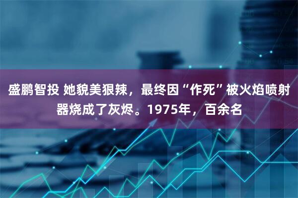 盛鹏智投 她貌美狠辣，最终因“作死”被火焰喷射器烧成了灰烬。1975年，百余名