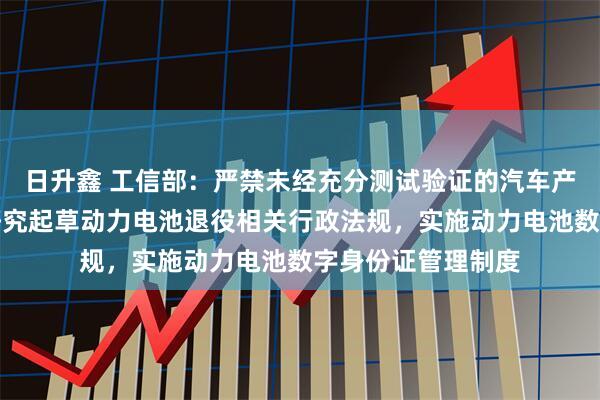 日升鑫 工信部：严禁未经充分测试验证的汽车产品进入市场！将研究起草动力电池退役相关行政法规，实施动力电池数字身份证管理制度