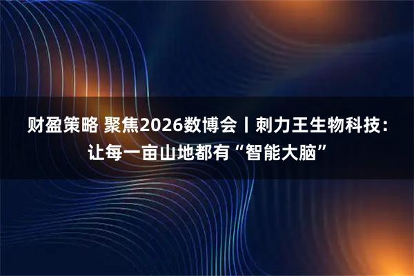 财盈策略 聚焦2026数博会丨刺力王生物科技：让每一亩山地都有“智能大脑”
