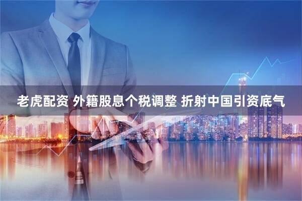 老虎配资 外籍股息个税调整 折射中国引资底气