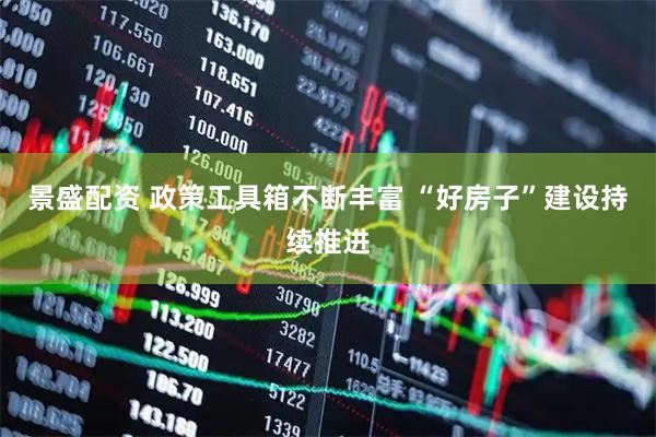 景盛配资 政策工具箱不断丰富 “好房子”建设持续推进