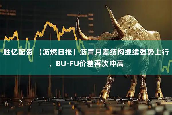 胜亿配资 【沥燃日报】沥青月差结构继续强势上行，BU-FU价差再次冲高
