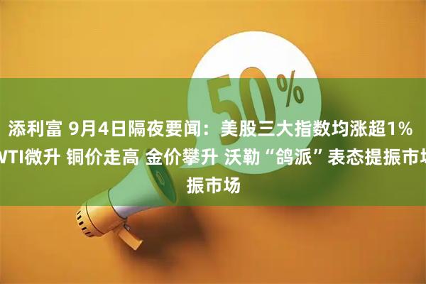 添利富 9月4日隔夜要闻：美股三大指数均涨超1% WTI微升 铜价走高 金价攀升 沃勒“鸽派”表态提振市场