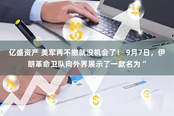 亿盛资产 美军再不撤就没机会了！ 9月7日，伊朗革命卫队向外界展示了一款名为“