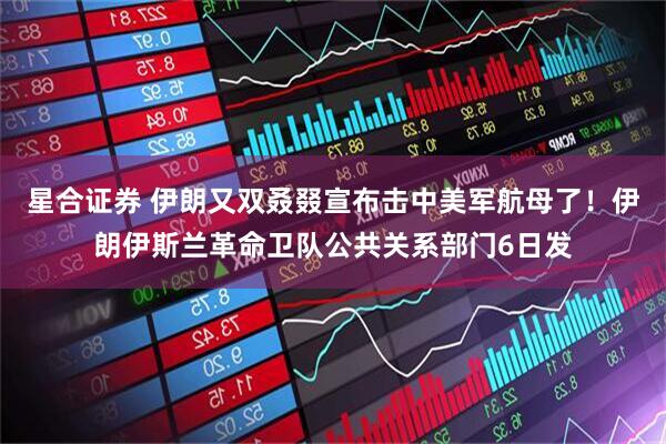 星合证券 伊朗又双叒叕宣布击中美军航母了！伊朗伊斯兰革命卫队公共关系部门6日发