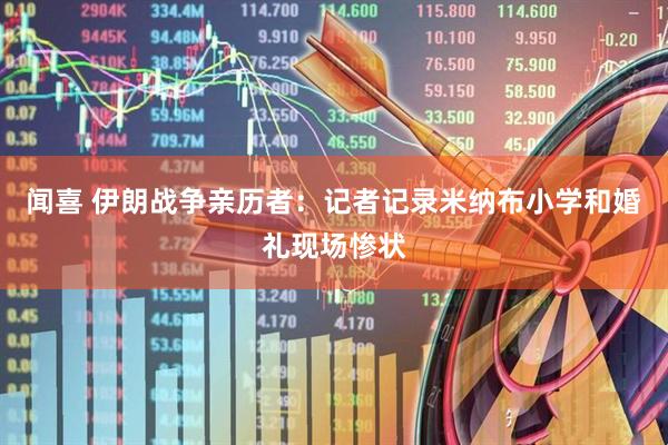 闻喜 伊朗战争亲历者：记者记录米纳布小学和婚礼现场惨状